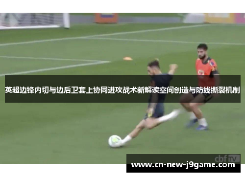 英超边锋内切与边后卫套上协同进攻战术新解读空间创造与防线撕裂机制
