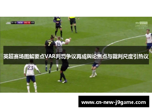 英超赛场图解要点VAR判罚争议再成舆论焦点与裁判尺度引热议 英超赛场图解要点VAR判罚争议再成舆论焦点与裁判尺度引热议