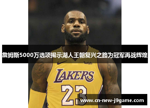 詹姆斯5000万选项揭示湖人王朝复兴之路为冠军再战辉煌 詹姆斯5000万选项揭示湖人王朝复兴之路为冠军再战辉煌