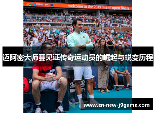 迈阿密大师赛见证传奇运动员的崛起与蜕变历程 迈阿密大师赛见证传奇运动员的崛起与蜕变历程