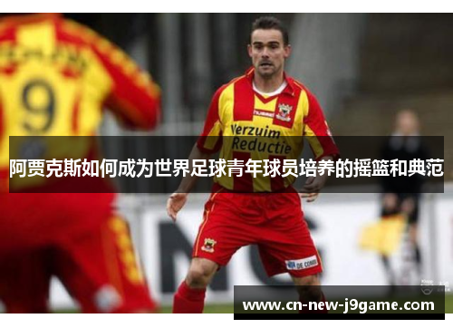 阿贾克斯如何成为世界足球青年球员培养的摇篮和典范