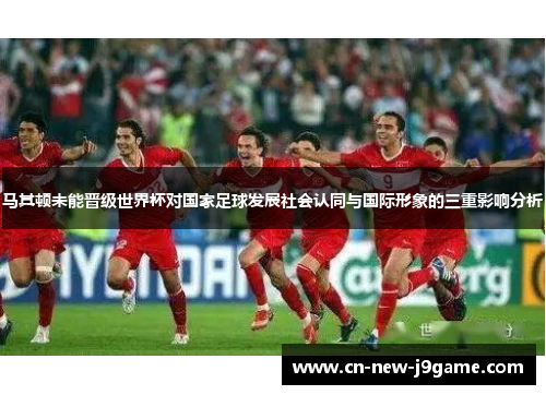 马其顿未能晋级世界杯对国家足球发展社会认同与国际形象的三重影响分析