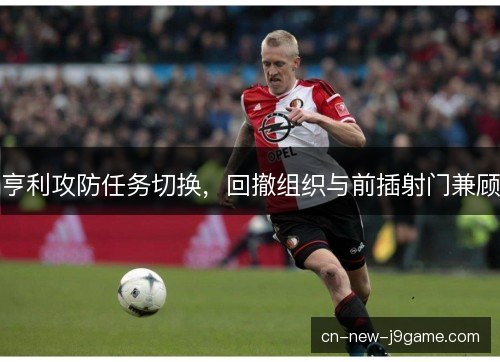 亨利攻防任务切换，回撤组织与前插射门兼顾