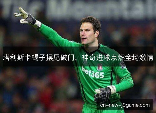 塔利斯卡蝎子摆尾破门，神奇进球点燃全场激情
