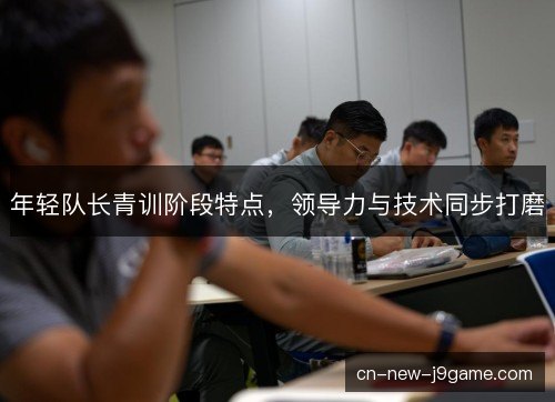年轻队长青训阶段特点，领导力与技术同步打磨