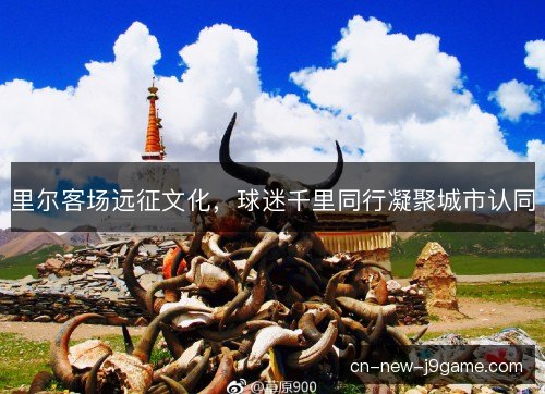 里尔客场远征文化,球迷千里同行凝聚城市认同 里尔客场远征文化,球迷千里同行凝聚城市认同