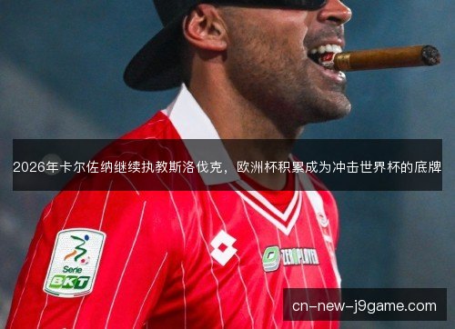 2026年卡尔佐纳继续执教斯洛伐克，欧洲杯积累成为冲击世界杯的底牌